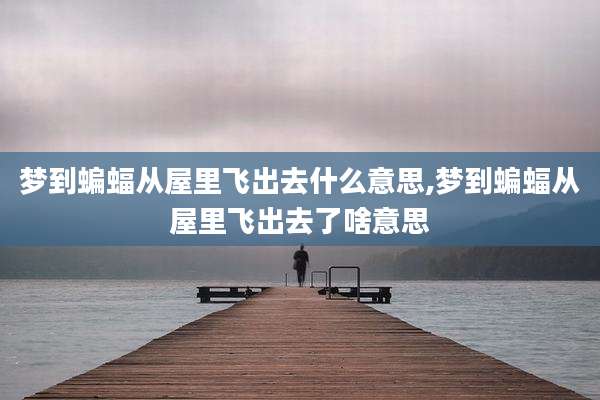 梦到蝙蝠从屋里飞出去什么意思,梦到蝙蝠从屋里飞出去了啥意思
