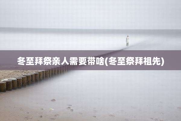 冬至拜祭亲人需要带啥(冬至祭拜祖先)