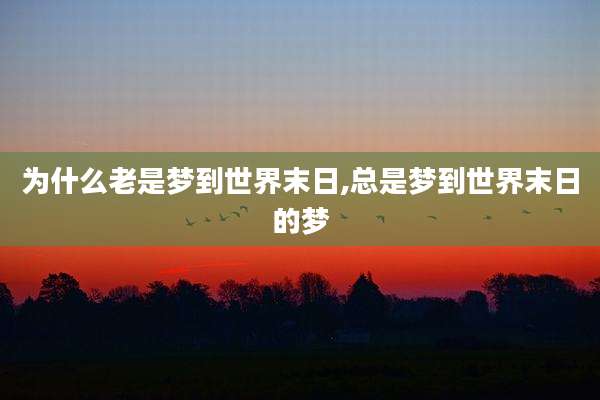 为什么老是梦到世界末日,总是梦到世界末日的梦