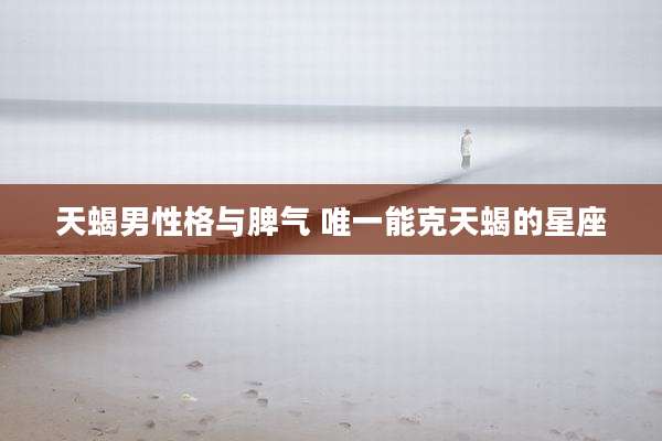天蝎男性格与脾气 唯一能克天蝎的星座