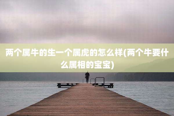 两个属牛的生一个属虎的怎么样(两个牛要什么属相的宝宝)