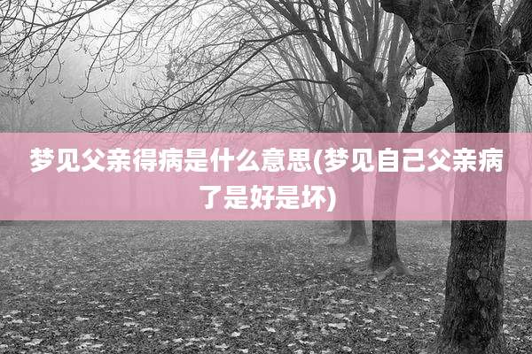 梦见父亲得病是什么意思(梦见自己父亲病了是好是坏)