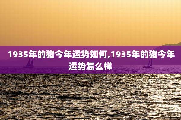 1935年的猪今年运势如何,1935年的猪今年运势怎么样