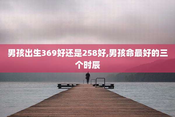 男孩出生369好还是258好,男孩命最好的三个时辰