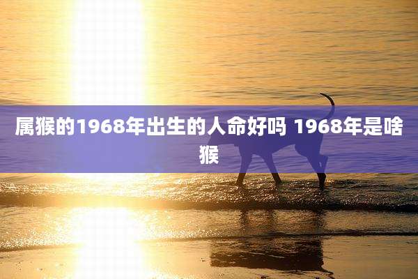 属猴的1968年出生的人命好吗 1968年是啥猴