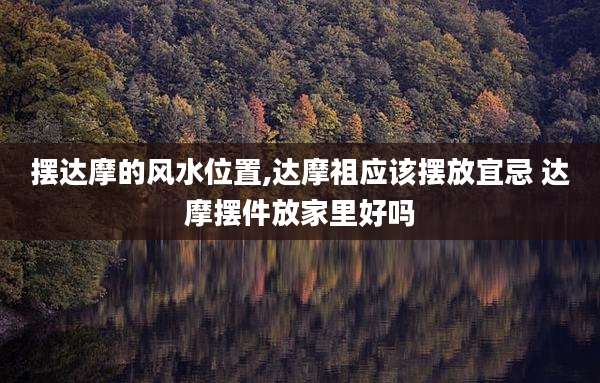 摆达摩的风水位置,达摩祖应该摆放宜忌 达摩摆件放家里好吗