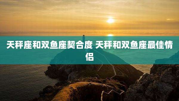 天秤座和双鱼座契合度 天秤和双鱼座最佳情侣