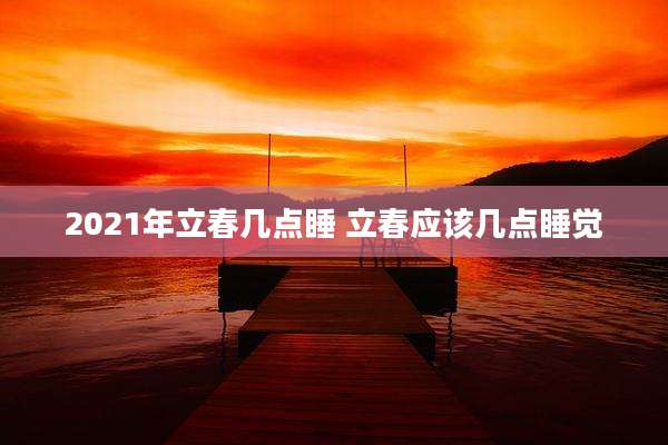 2021年立春几点睡 立春应该几点睡觉