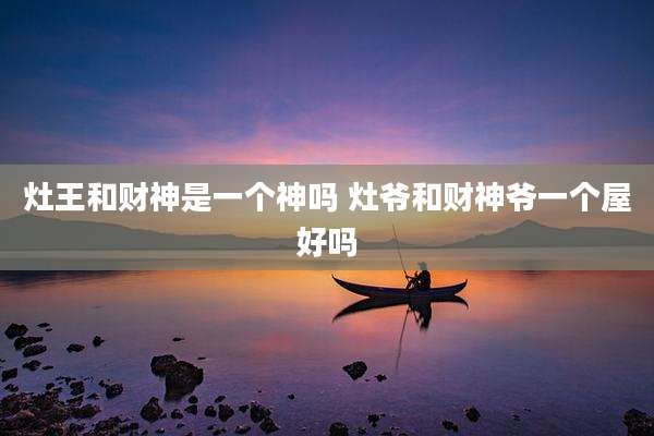 灶王和财神是一个神吗 灶爷和财神爷一个屋好吗