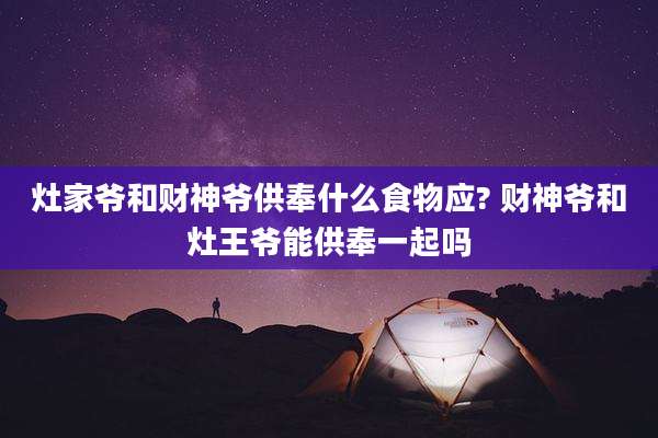 灶家爷和财神爷供奉什么食物应? 财神爷和灶王爷能供奉一起吗