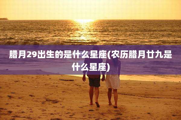 腊月29出生的是什么星座(农历腊月廿九是什么星座)