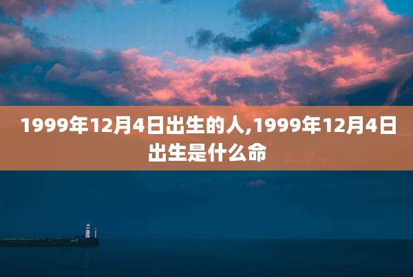 1999年12月4日出生的人,1999年12月4日出生是什么命