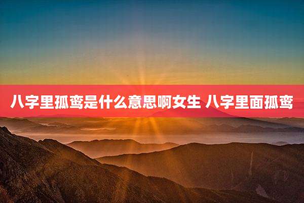 八字里孤鸾是什么意思啊女生 八字里面孤鸾