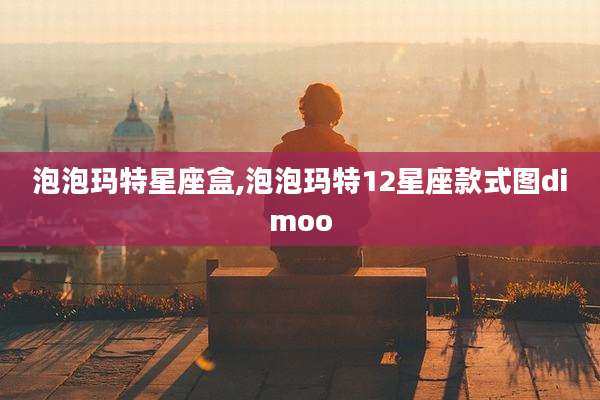 泡泡玛特星座盒,泡泡玛特12星座款式图dimoo
