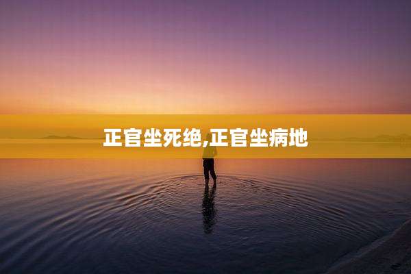 正官坐死绝,正官坐病地