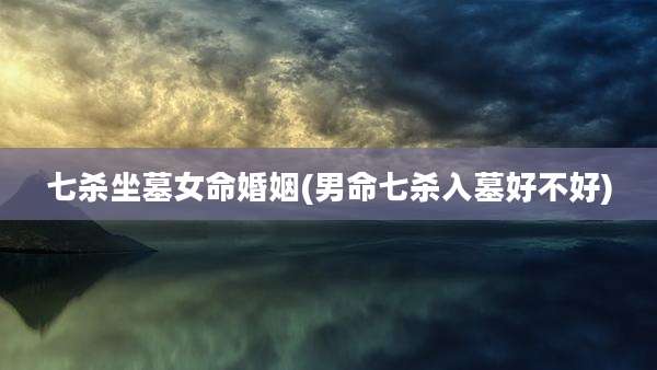 七杀坐墓女命婚姻(男命七杀入墓好不好)