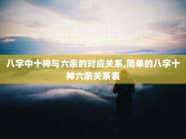 八字中十神与六亲的对应关系,简单的八字十神六亲关系表