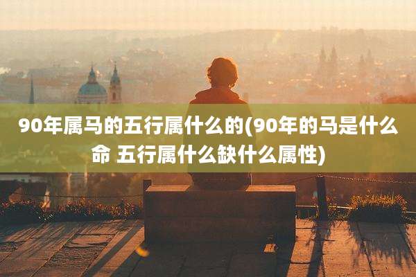 90年属马的五行属什么的(90年的马是什么命 五行属什么缺什么属性)