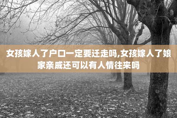 女孩嫁人了户口一定要迁走吗,女孩嫁人了娘家亲戚还可以有人情往来吗