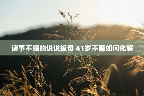 诸事不顺的说说短句 41岁不顺如何化解