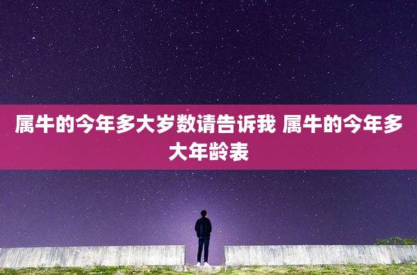 属牛的今年多大岁数请告诉我 属牛的今年多大年龄表