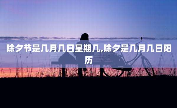 除夕节是几月几日星期几,除夕是几月几日阳历