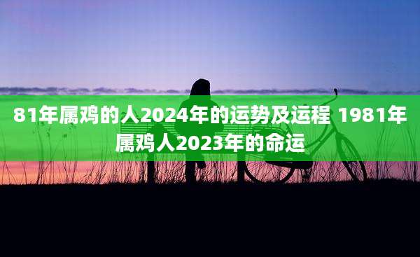 81年属鸡的人2024年的运势及运程 1981年属鸡人2023年的命运
