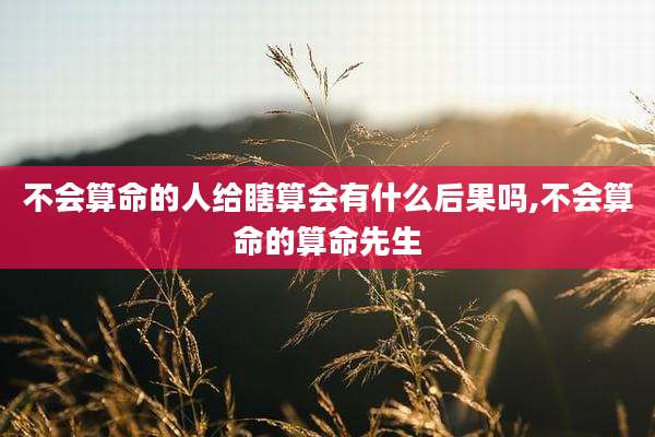 不会算命的人给瞎算会有什么后果吗,不会算命的算命先生