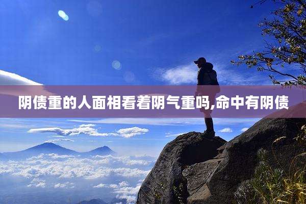 阴债重的人面相看着阴气重吗,命中有阴债