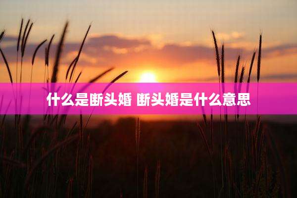 什么是断头婚 断头婚是什么意思