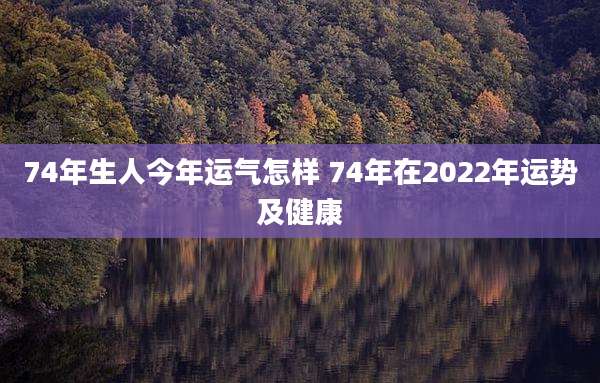 74年生人今年运气怎样 74年在2022年运势及健康