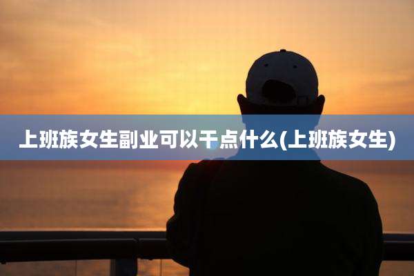 上班族女生副业可以干点什么(上班族女生)