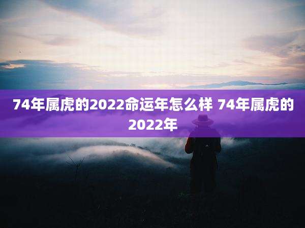 74年属虎的2022命运年怎么样 74年属虎的2022年