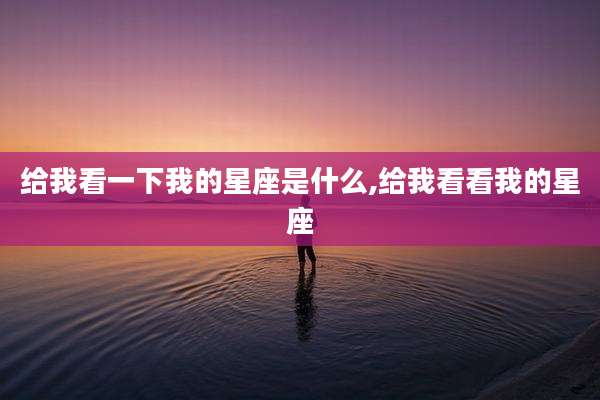 给我看一下我的星座是什么,给我看看我的星座