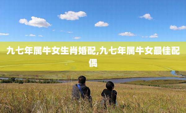 九七年属牛女生肖婚配,九七年属牛女最佳配偶