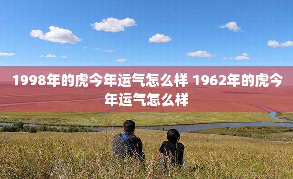 1998年的虎今年运气怎么样 1962年的虎今年运气怎么样