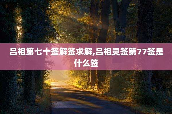 吕祖第七十签解签求解,吕祖灵签第77签是什么签