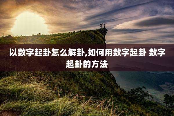 以数字起卦怎么解卦,如何用数字起卦 数字起卦的方法