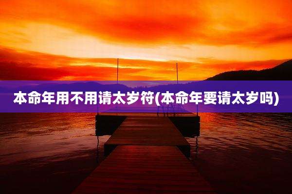 本命年用不用请太岁符(本命年要请太岁吗)