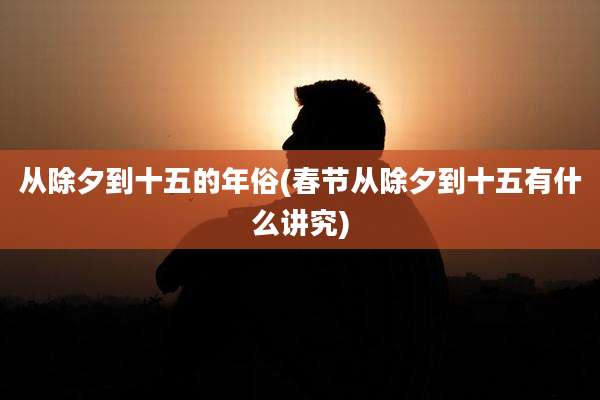从除夕到十五的年俗(春节从除夕到十五有什么讲究)