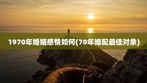 1970年婚姻感情如何(70年婚配最佳对象)