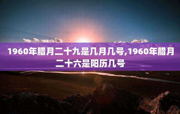 1960年腊月二十九是几月几号,1960年腊月二十六是阳历几号