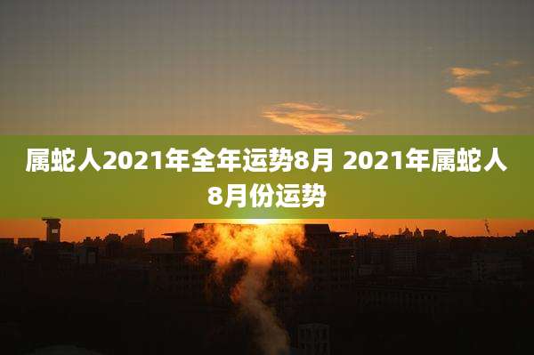 属蛇人2021年全年运势8月 2021年属蛇人8月份运势