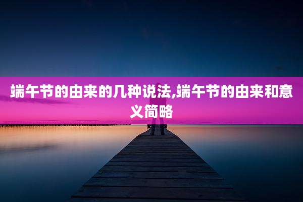 端午节的由来的几种说法,端午节的由来和意义简略