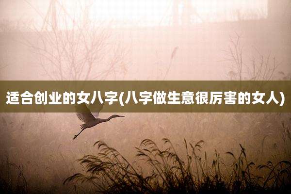 适合创业的女八字(八字做生意很厉害的女人)
