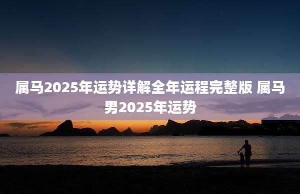 属马2025年运势详解全年运程完整版 属马男2025年运势