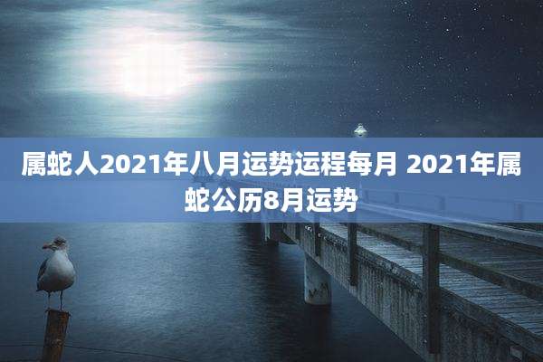 属蛇人2021年八月运势运程每月 2021年属蛇公历8月运势