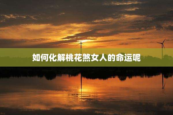 如何化解桃花煞女人的命运呢
