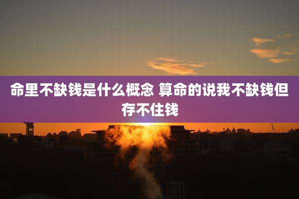 命里不缺钱是什么概念 算命的说我不缺钱但存不住钱
