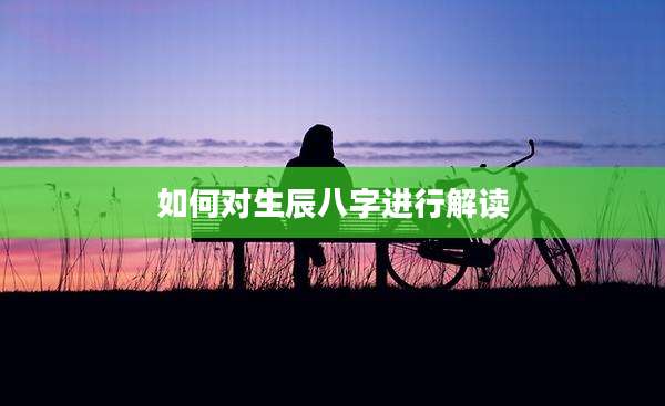 如何对生辰八字进行解读